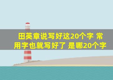 田英章说写好这20个字 常用字也就写好了 是哪20个字